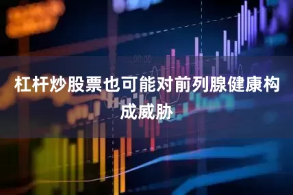杠杆炒股票也可能对前列腺健康构成威胁