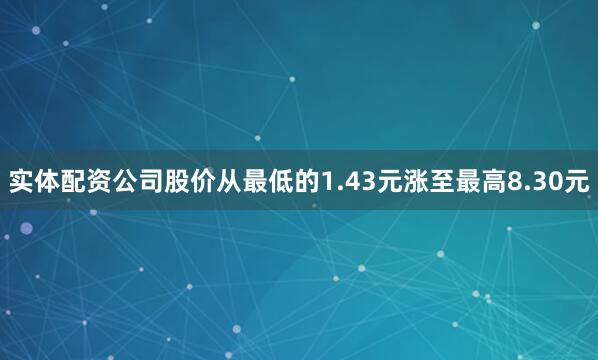 实体配资公司股价从最低的1.43元涨至最高8.30元