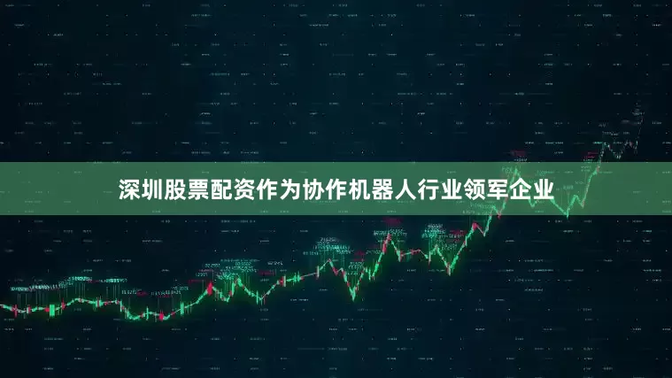 深圳股票配资作为协作机器人行业领军企业