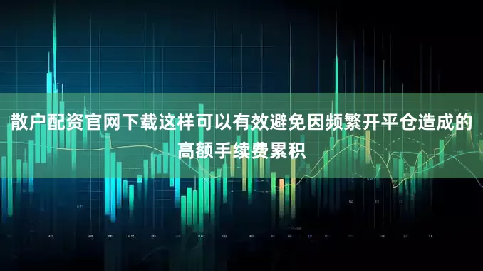 散户配资官网下载这样可以有效避免因频繁开平仓造成的高额手续费累积