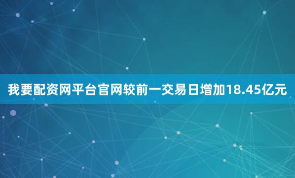 我要配资网平台官网较前一交易日增加18.45亿元