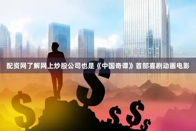 配资网了解网上炒股公司也是《中国奇谭》首部喜剧动画电影