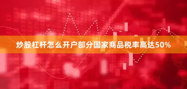 炒股杠杆怎么开户部分国家商品税率高达50%