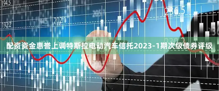 配资资金惠誉上调特斯拉电动汽车信托2023-1期次级债券评级