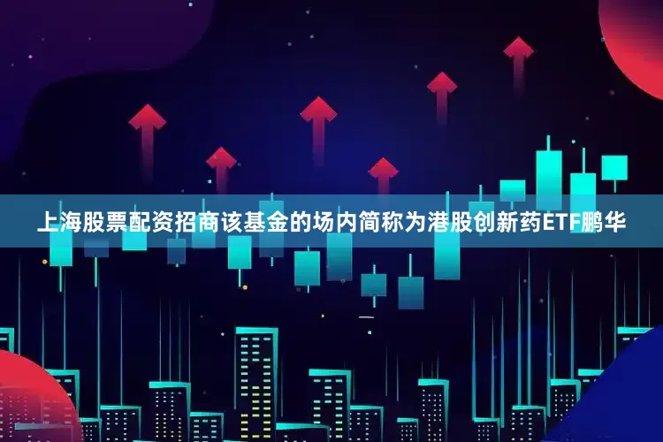 上海股票配资招商该基金的场内简称为港股创新药ETF鹏华