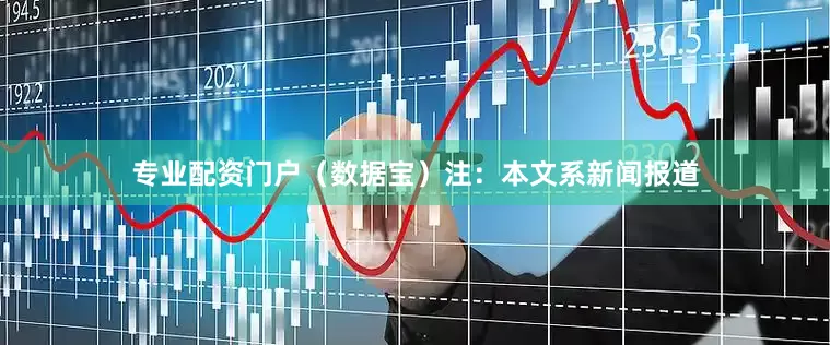 专业配资门户（数据宝）注：本文系新闻报道