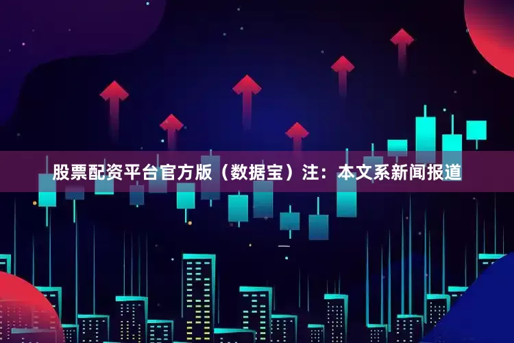 股票配资平台官方版（数据宝）注：本文系新闻报道
