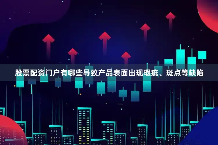 股票配资门户有哪些导致产品表面出现瑕疵、斑点等缺陷