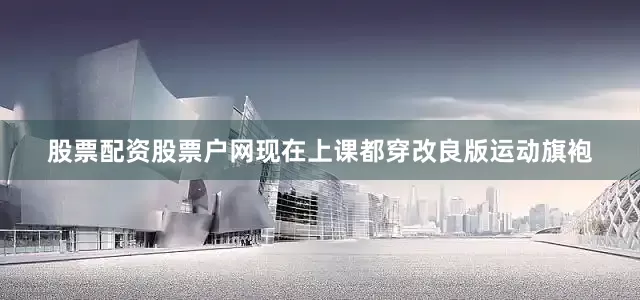 股票配资股票户网现在上课都穿改良版运动旗袍
